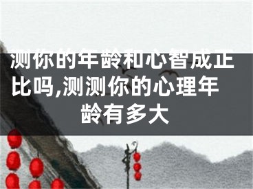 测你的年龄和心智成正比吗,测测你的心理年龄有多大