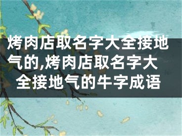 烤肉店取名字大全接地气的,烤肉店取名字大全接地气的牛字成语