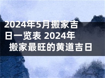 2024年5月搬家吉日一览表 2024年搬家最旺的黄道吉日