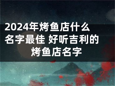 2024年烤鱼店什么名字最佳 好听吉利的烤鱼店名字