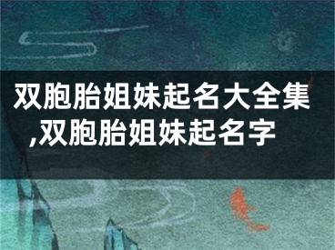 双胞胎姐妹起名大全集,双胞胎姐妹起名字