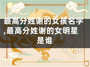 最高分姓谢的女孩名字,最高分姓谢的女明星是谁