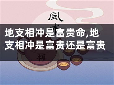 地支相冲是富贵命,地支相冲是富贵还是富贵