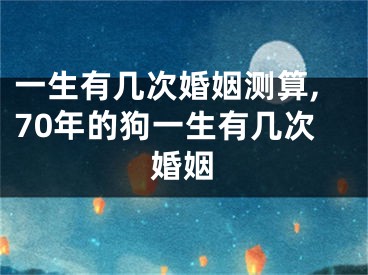 一生有几次婚姻测算,70年的狗一生有几次婚姻