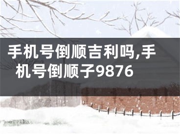 手机号倒顺吉利吗,手机号倒顺子9876