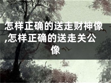 怎样正确的送走财神像,怎样正确的送走关公像