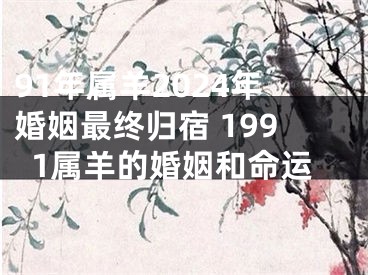 91年属羊2024年婚姻最终归宿 1991属羊的婚姻和命运