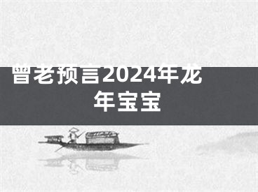 曾老预言2024年龙年宝宝