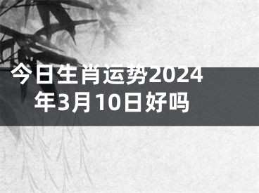 今日生肖运势2024年3月10日好吗