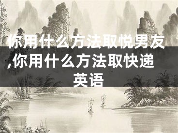 你用什么方法取悦男友,你用什么方法取快递英语