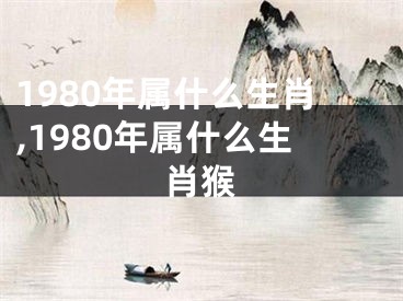 1980年属什么生肖,1980年属什么生肖猴
