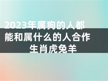 2023年属狗的人都能和属什么的人合作 生肖虎兔羊