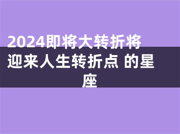 2024即将大转折将迎来人生转折点 的星座