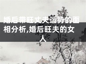婚后带旺丈夫运势的面相分析,婚后旺夫的女人