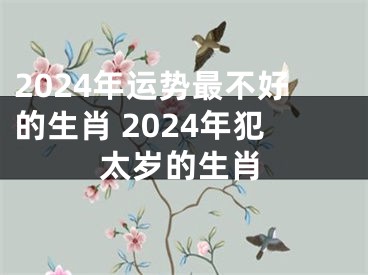 2024年运势最不好的生肖 2024年犯太岁的生肖
