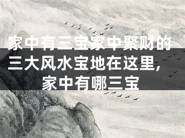 家中有三宝家中聚财的三大风水宝地在这里,家中有哪三宝