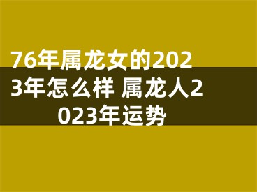 76年属龙女的2023年怎么样 属龙人2023年运势