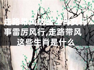 走路带风这些生肖女行事雷厉风行,走路带风这些生肖是什么