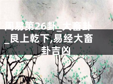 周易第26卦_大畜卦_艮上乾下,易经大畜卦吉凶