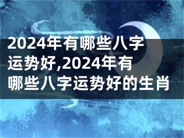 2024年有哪些八字运势好,2024年有哪些八字运势好的生肖