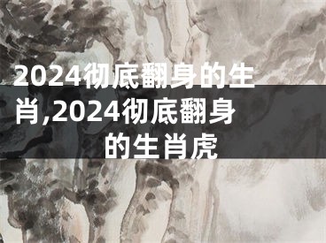 2024彻底翻身的生肖,2024彻底翻身的生肖虎