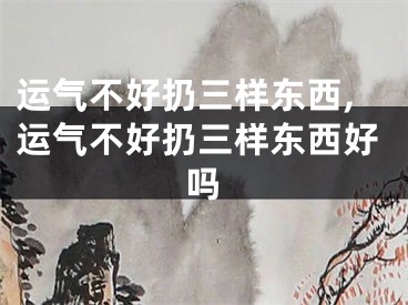 运气不好扔三样东西,运气不好扔三样东西好吗
