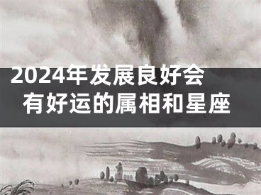 2024年发展良好会有好运的属相和星座