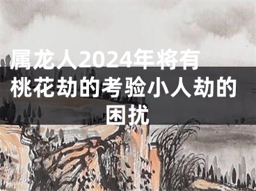 属龙人2024年将有桃花劫的考验小人劫的困扰