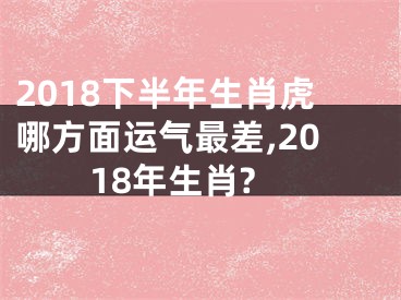 2018下半年生肖虎哪方面运气最差,2018年生肖?
