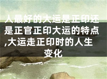人最好的大运是正印还是正官正印大运的特点,大运走正印时的人生变化