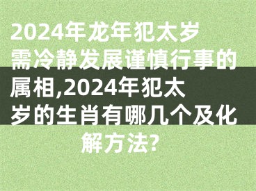 2024年龙年犯太岁需冷静发展谨慎行事的属相,2024年犯太岁的生肖有哪几个及化解方法?