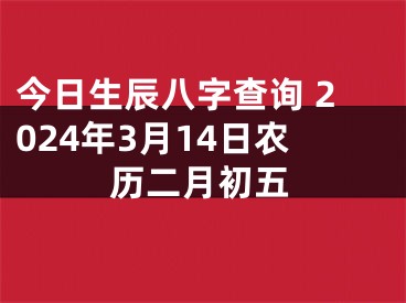 今日生辰八字查询 2024年3月14日农历二月初五