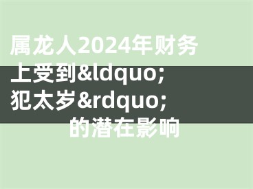 属龙人2024年财务上受到&ldquo;犯太岁&rdquo;的潜在影响