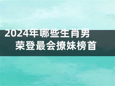 2024年哪些生肖男荣登最会撩妹榜首
