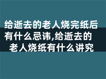 给逝去的老人烧完纸后有什么忌讳,给逝去的老人烧纸有什么讲究