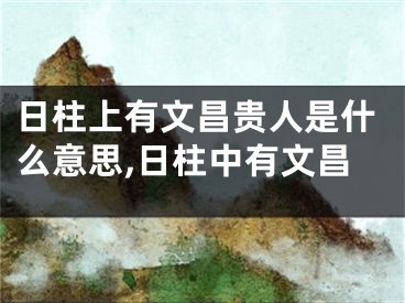 日柱上有文昌贵人是什么意思,日柱中有文昌