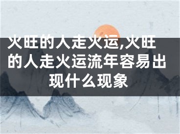 火旺的人走火运,火旺的人走火运流年容易出现什么现象