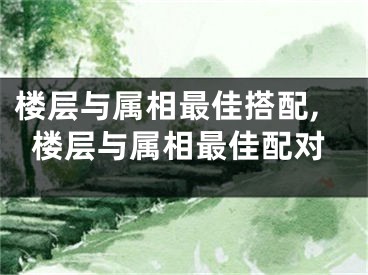 楼层与属相最佳搭配,楼层与属相最佳配对