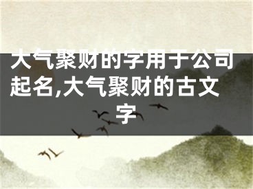 大气聚财的字用于公司起名,大气聚财的古文字
