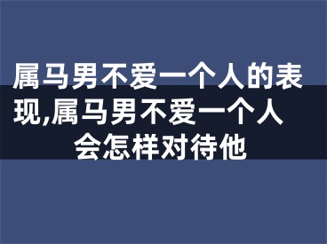 属马男不爱一个人的表现,属马男不爱一个人会怎样对待他
