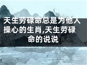 天生劳碌命总是为他人操心的生肖,天生劳碌命的说说