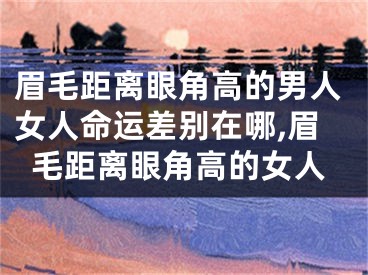 眉毛距离眼角高的男人女人命运差别在哪,眉毛距离眼角高的女人