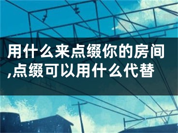 用什么来点缀你的房间,点缀可以用什么代替
