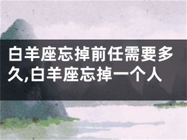 白羊座忘掉前任需要多久,白羊座忘掉一个人
