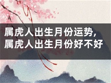 属虎人出生月份运势,属虎人出生月份好不好