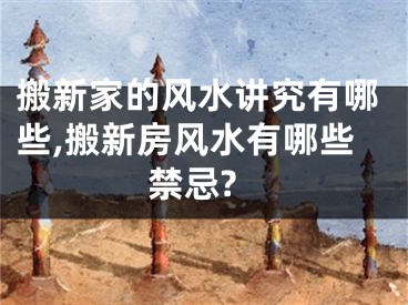 搬新家的风水讲究有哪些,搬新房风水有哪些禁忌?