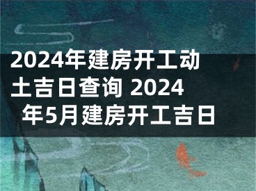 2024年建房开工动土吉日查询 2024年5月建房开工吉日