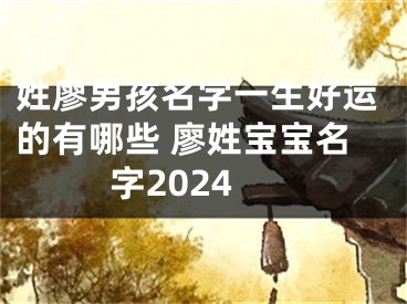 姓廖男孩名字一生好运的有哪些 廖姓宝宝名字2024