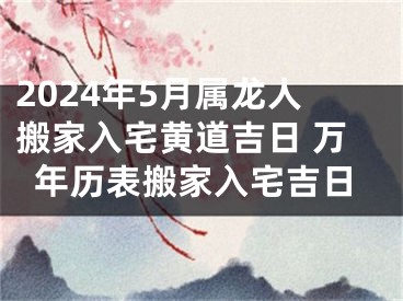 2024年5月属龙人搬家入宅黄道吉日 万年历表搬家入宅吉日