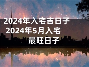 2024年入宅吉日子 2024年5月入宅最旺日子